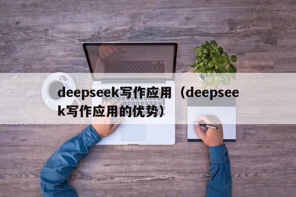 deepseek写作应用（deepseek写作应用的优势）