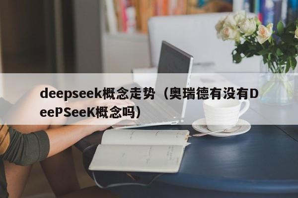 deepseek概念走势（奥瑞德有没有DeePSeeK概念吗）