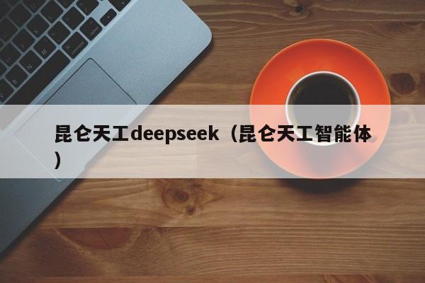 昆仑天工deepseek（昆仑天工智能体）