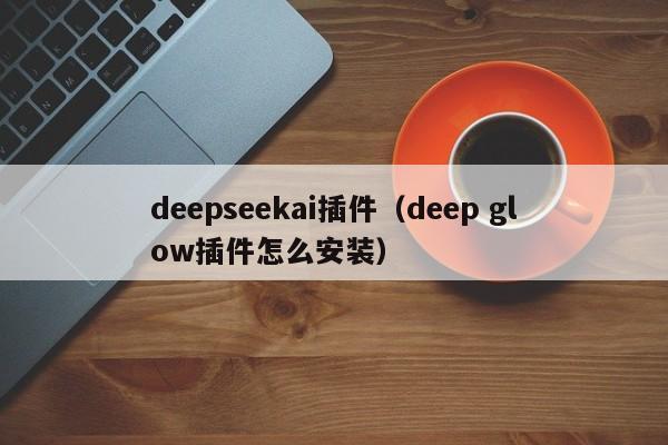 deepseekai插件（deep glow插件怎么安装）