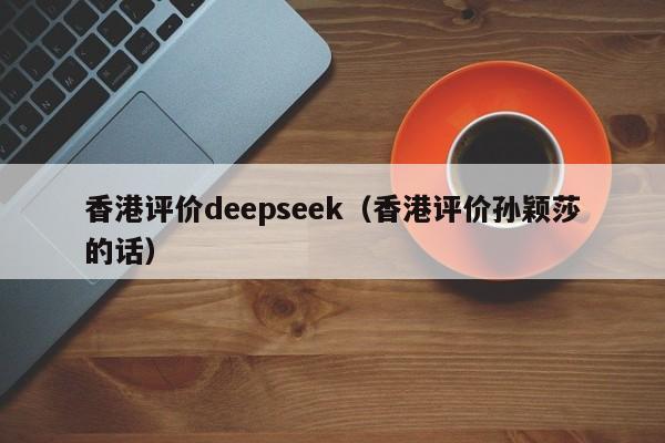 香港评价deepseek（香港评价孙颖莎的话）