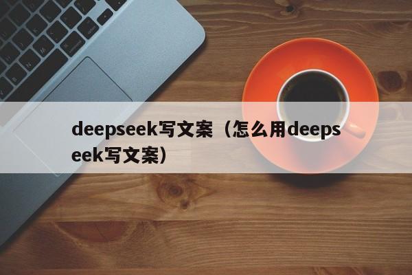 deepseek写文案（怎么用deepseek写文案）