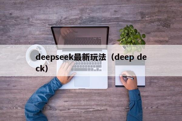 deepseek最新玩法（deep deck）