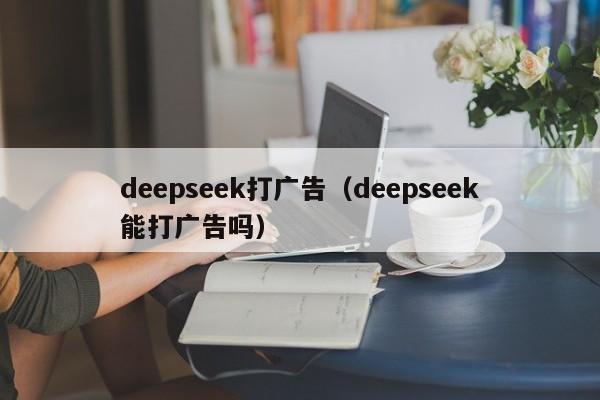 deepseek打广告（deepseek能打广告吗）