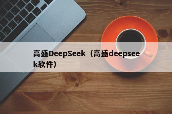 高盛DeepSeek（高盛deepseek软件）