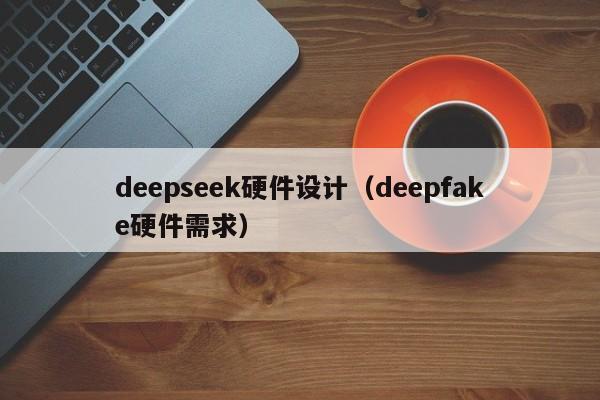 deepseek硬件设计（deepfake硬件需求）