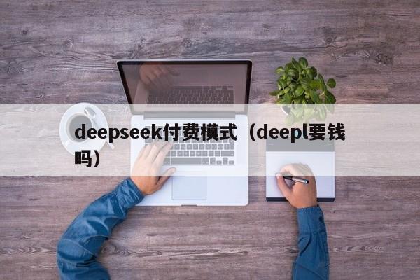 deepseek付费模式（deepl要钱吗）