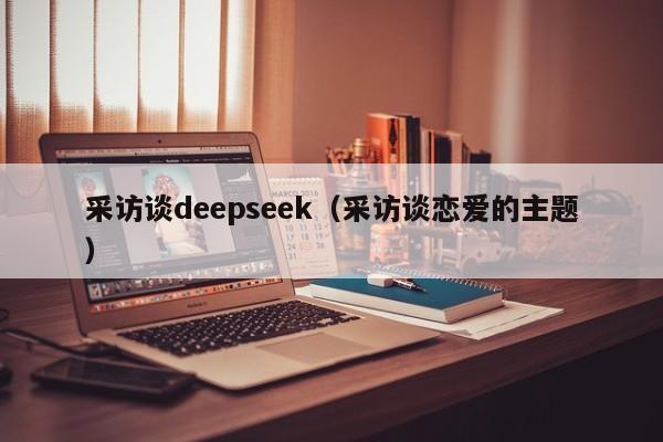 采访谈deepseek（采访谈恋爱的主题）