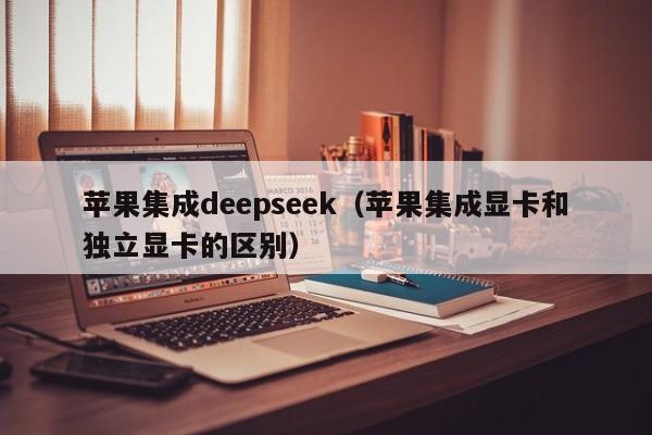 苹果集成deepseek（苹果集成显卡和独立显卡的区别）