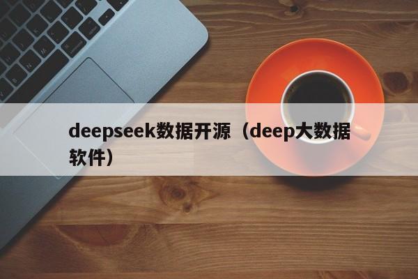 deepseek数据开源（deep大数据软件）