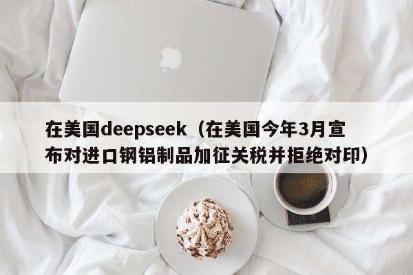 在美国deepseek（在美国今年3月宣布对进口钢铝制品加征关税并拒绝对印）