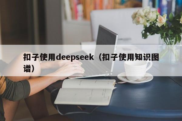 扣子使用deepseek(扣子使用知识图谱)