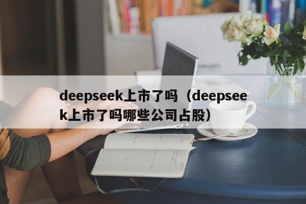 deepseek上市了吗（deepseek上市了吗哪些公司占股）