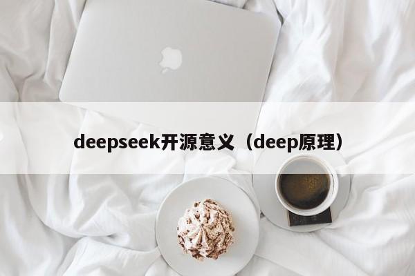 deepseek开源意义（deep原理）