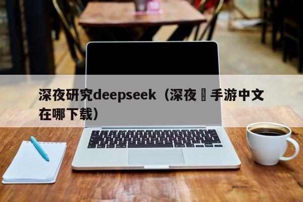 深夜研究deepseek（深夜廻手游中文在哪下载）
