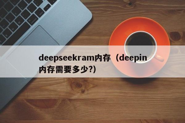 deepseekram内存（deepin内存需要多少?）