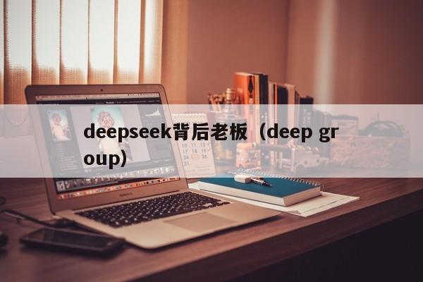 deepseek背后老板(deep group)