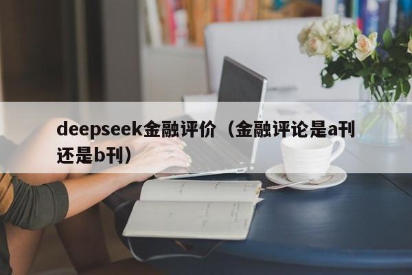 deepseek金融评价（金融评论是a刊还是b刊）