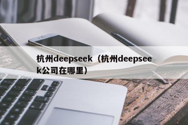 杭州deepseek（杭州deepseek公司在哪里）