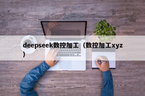 deepseek数控加工（数控加工xyz）