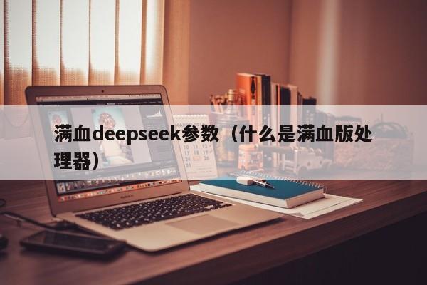 满血deepseek参数（什么是满血版处理器）
