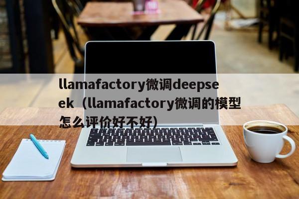 llamafactory微调deepseek（llamafactory微调的模型怎么评价好不好）