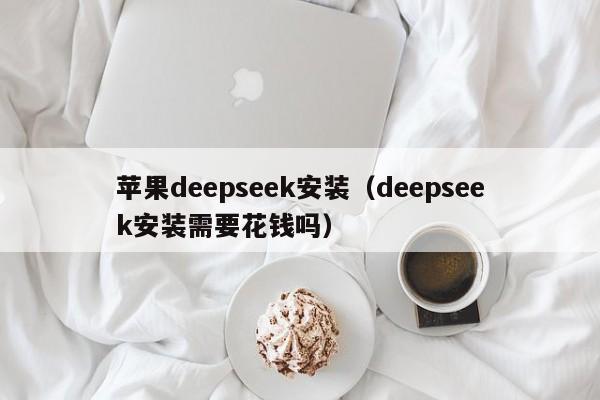 苹果deepseek安装（deepseek安装需要花钱吗）