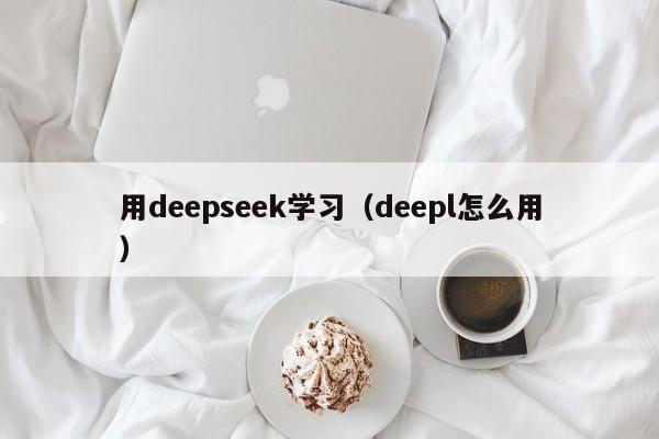 用deepseek学习（deepl怎么用）