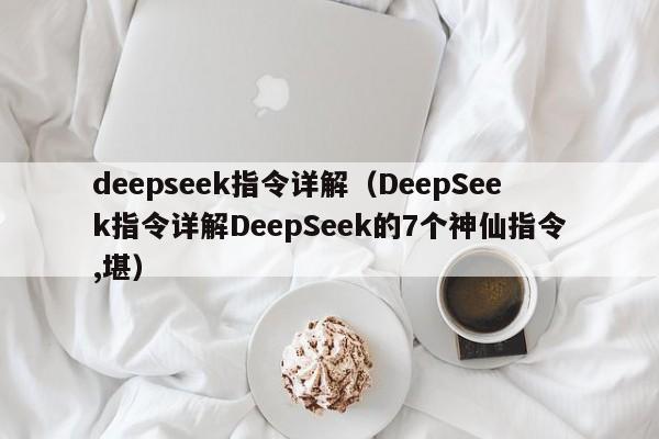 deepseek指令详解（DeepSeek指令详解DeepSeek的7个神仙指令,堪）