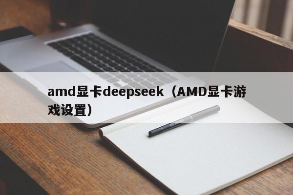 amd显卡deepseek（AMD显卡游戏设置）