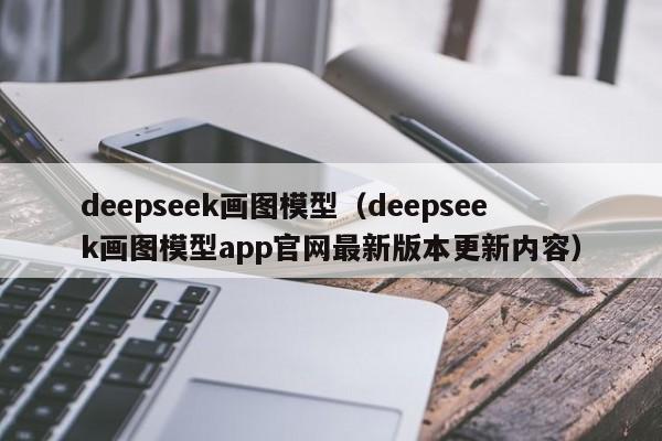 deepseek画图模型（deepseek画图模型app官网最新版本更新内容）