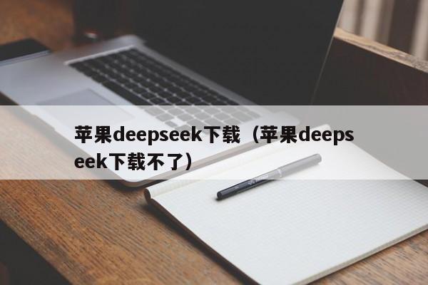 苹果deepseek下载（苹果deepseek下载不了）