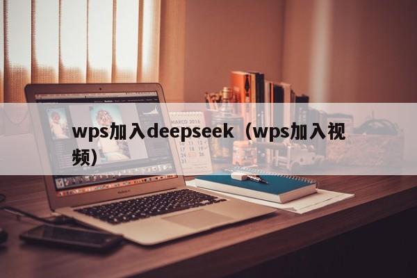 wps加入deepseek（wps加入视频）