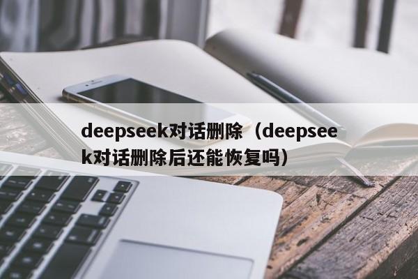 deepseek对话删除（deepseek对话删除后还能恢复吗）