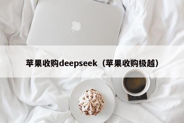 苹果收购deepseek（苹果收购极越）