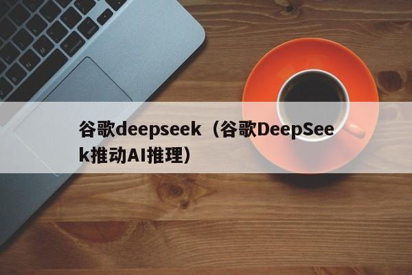 谷歌deepseek(谷歌DeepSeek推动AI推理)
