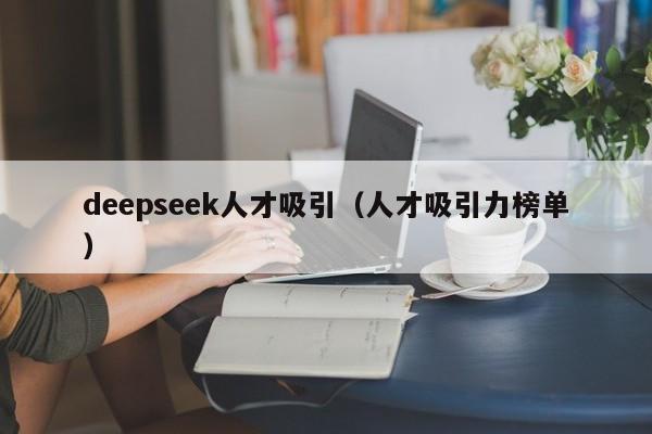 deepseek人才吸引（人才吸引力榜单）