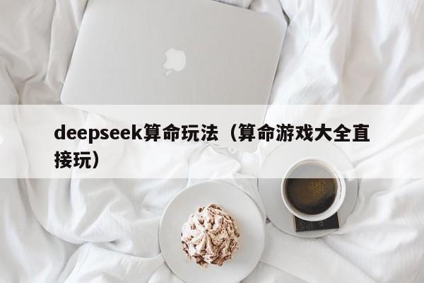 deepseek算命玩法（算命游戏大全直接玩）