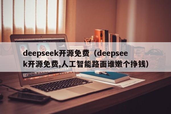 deepseek开源免费（deepseek开源免费,人工智能路面谁嫩个挣钱）