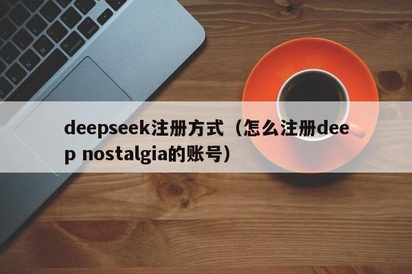 deepseek注册方式（怎么注册deep nostalgia的账号）