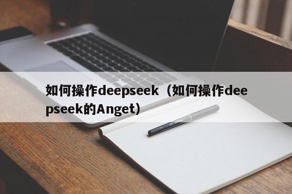 如何操作deepseek（如何操作deepseek的Anget）