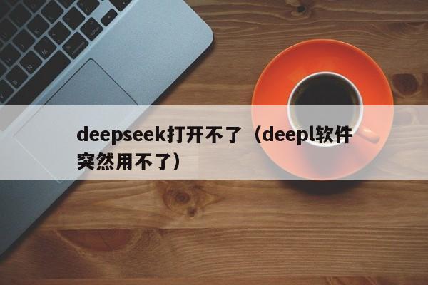 deepseek打开不了(deepl软件突然用不了)