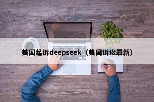 美国起诉deepseek（美国诉讼最新）