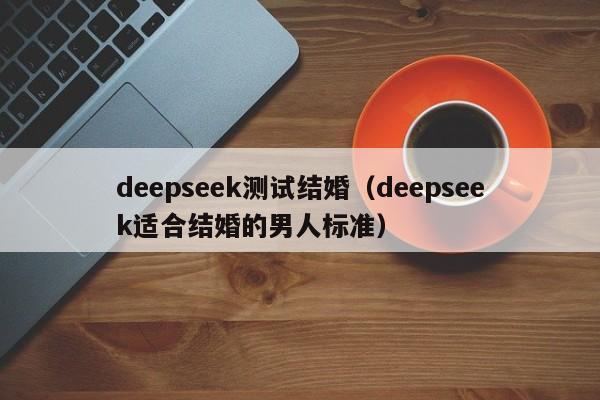 deepseek测试结婚（deepseek适合结婚的男人标准）