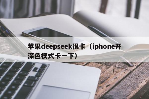 苹果deepseek很卡(iphone开深色模式卡一下)