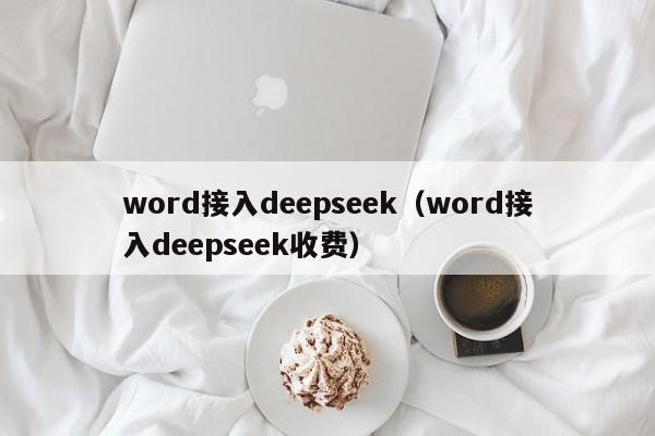 word接入deepseek（word接入deepseek收费）
