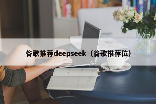 谷歌推荐deepseek（谷歌推荐位）
