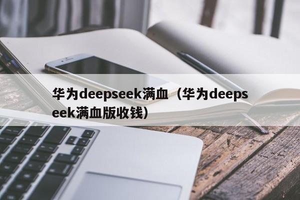 华为deepseek满血（华为deepseek满血版收钱）