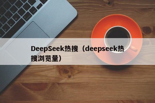 DeepSeek热搜（deepseek热搜浏览量）