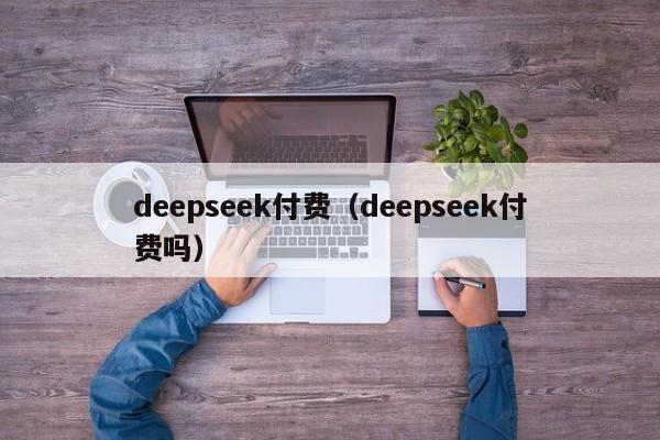 deepseek付费（deepseek付费吗）